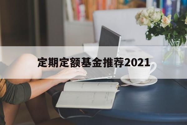 定期定额基金推荐2021(定期定额基金推荐2021年)