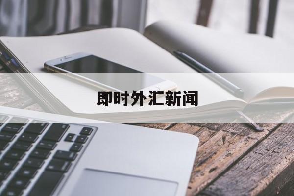 即时外汇新闻(外汇新闻app)