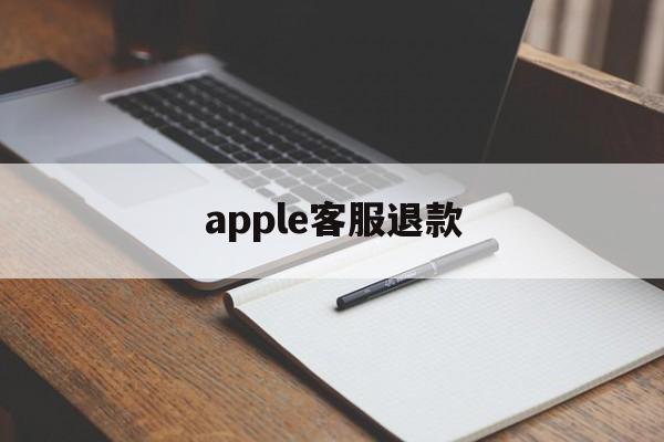 apple客服退款(苹果客服退款几天到账)